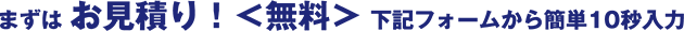 まずはお見積り!<無料> 下記フォームから簡単10秒入力