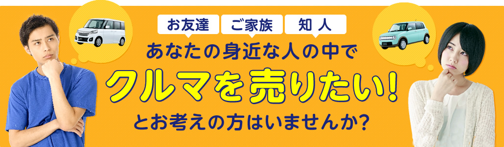 あなたの身近な人の中で車を売りたい！とお考えの方はいませんか？