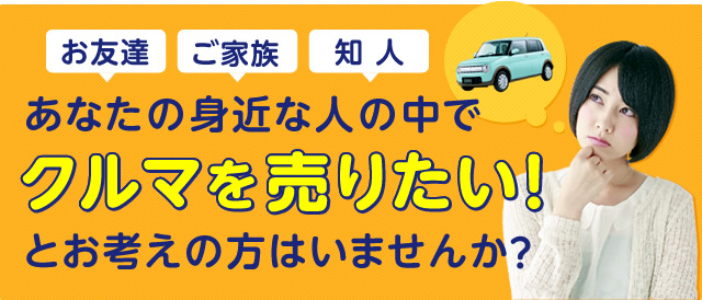 あなたの身近な人の中で車を売りたい！とお考えの方はいませんか？